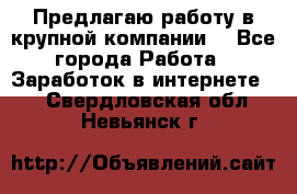 Предлагаю работу в крупной компании  - Все города Работа » Заработок в интернете   . Свердловская обл.,Невьянск г.
